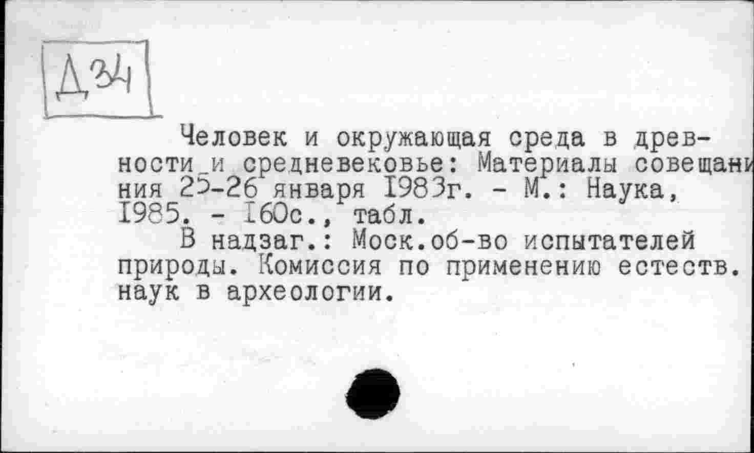 ﻿Человек и окружающая среда в древности^: средневековье: Материалы совещані ния 25-26 января 1983г. - М.: Наука, 1985. - 160с., табл.
В надзаг.: Моск.об-во испытателей природы. Комиссия по применению естеств. наук в археологии.